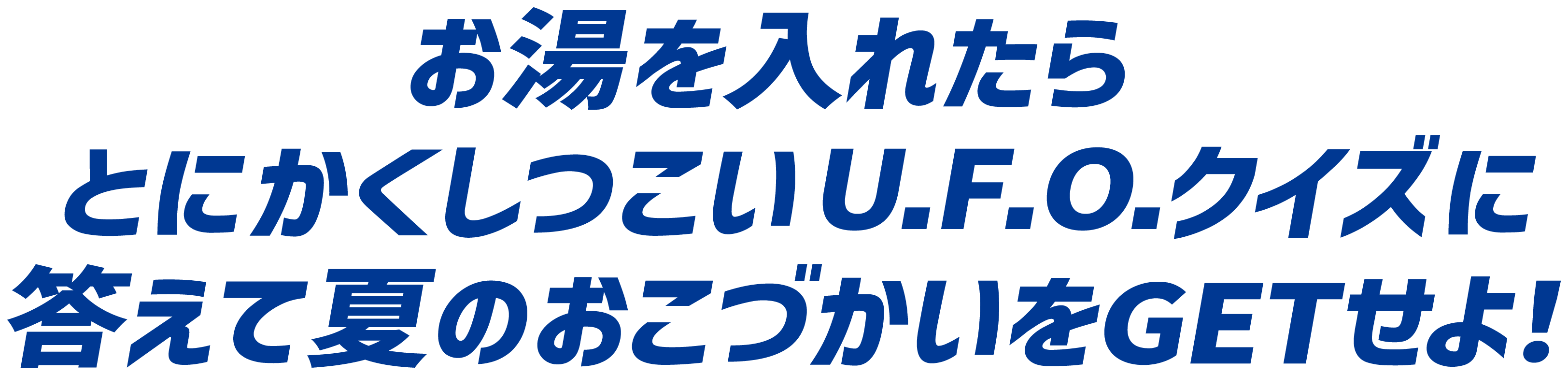 お湯を入れたらとにかくしつこいU.F.O.クイズに答えて夏のおこづかいをGETせよ！