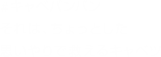 #キャベバンバン それは、ちょっとした思いやりで救えるキャベツ